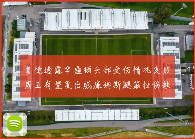 基德透露华盛顿头部受伤情况良好周五有望复出威廉姆斯腿筋拉伤缺席一周