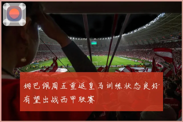 姆巴佩周五重返皇马训练状态良好有望出战西甲联赛