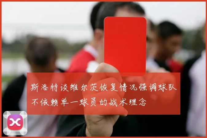 斯洛特谈维尔茨恢复情况强调球队不依赖单一球员的战术理念
