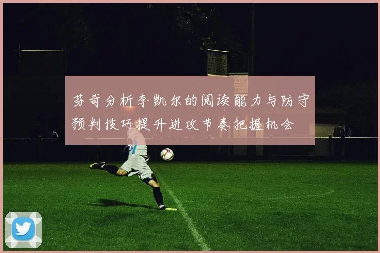 芬奇分析李凯尔的阅读能力与防守预判技巧提升进攻节奏把握机会