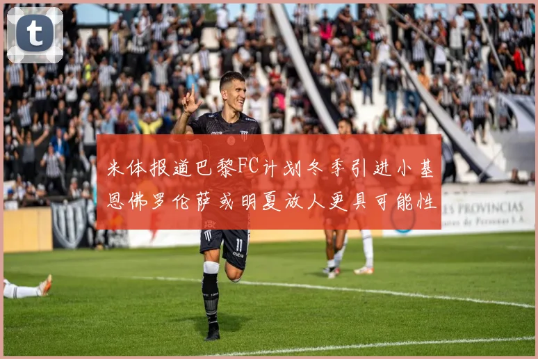米体报道巴黎FC计划冬季引进小基恩佛罗伦萨或明夏放人更具可能性