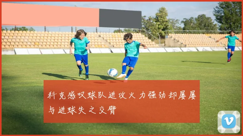 科克感叹球队进攻火力强劲却屡屡与进球失之交臂