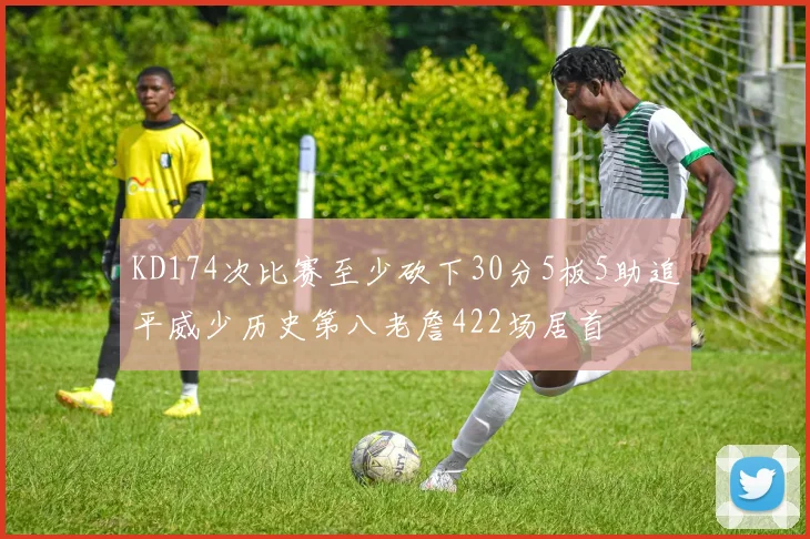 KD174次比赛至少砍下30分5板5助追平威少历史第八老詹422场居首