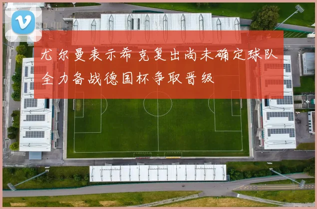 尤尔曼表示希克复出尚未确定球队全力备战德国杯争取晋级