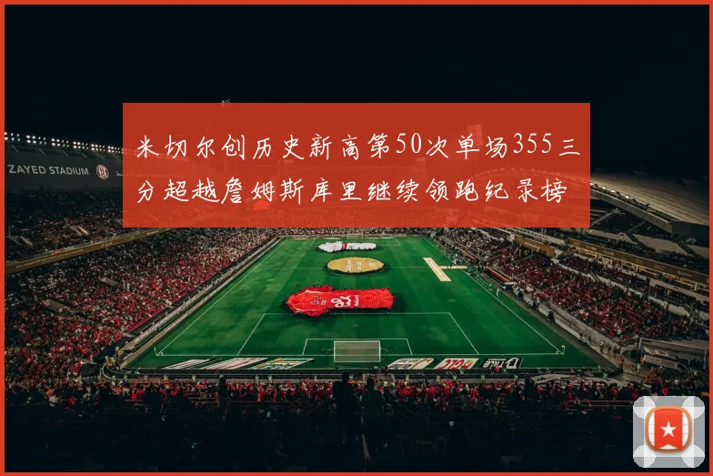 米切尔创历史新高第50次单场355三分超越詹姆斯库里继续领跑纪录榜