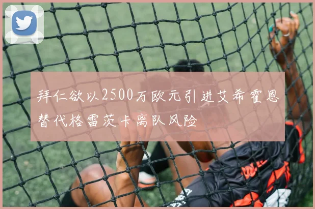 拜仁欲以2500万欧元引进艾希霍恩替代格雷茨卡离队风险