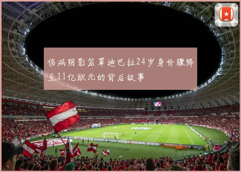 伤病阴影笼罩迪巴拉24岁身价骤降至11亿欧元的背后故事